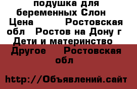 подушка для беременных“Слон“ › Цена ­ 500 - Ростовская обл., Ростов-на-Дону г. Дети и материнство » Другое   . Ростовская обл.